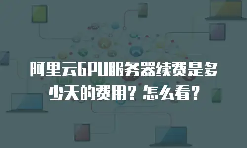 阿里云GPU服务器续费是多少天的费用？怎么看？