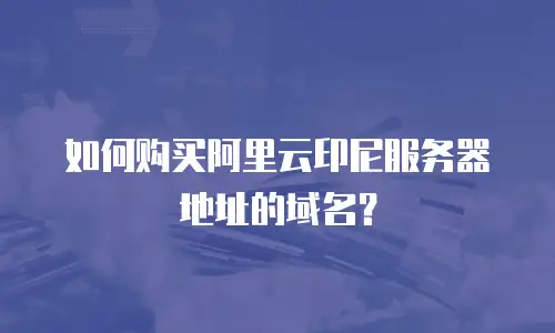 如何购买阿里云印尼服务器地址的域名？