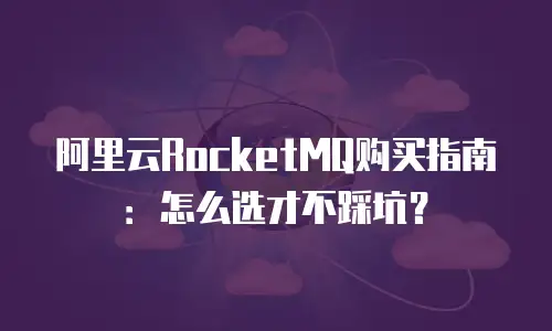 阿里云RocketMQ购买指南：怎么选才不踩坑？