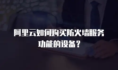 阿里云如何购买防火墙服务功能的设备？