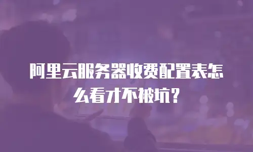 阿里云服务器收费配置表怎么看才不被坑？