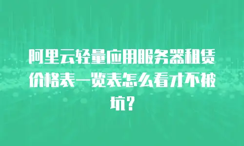 阿里云轻量应用服务器租赁价格表一览表怎么看才不被坑？