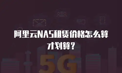 阿里云NAS租赁价格怎么算才划算？