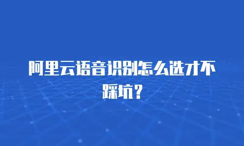 阿里云语音识别怎么选才不踩坑？