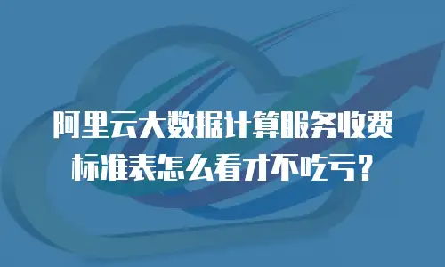 阿里云大数据计算服务收费标准表怎么看才不吃亏？
