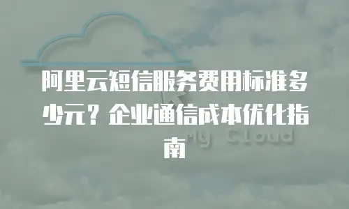 阿里云短信服务费用标准多少元？企业通信成本优化指南