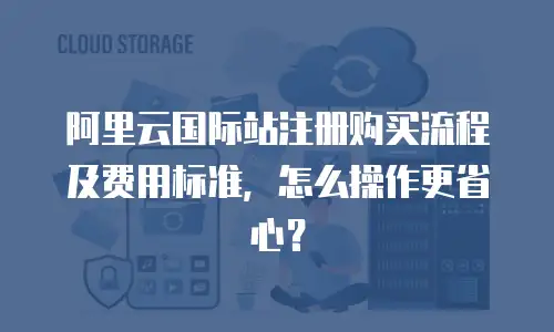 阿里云国际站注册购买流程及费用标准，怎么操作更省心？
