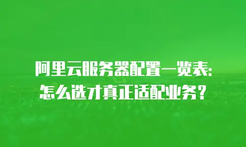 阿里云服务器配置一览表：怎么选才真正适配业务？