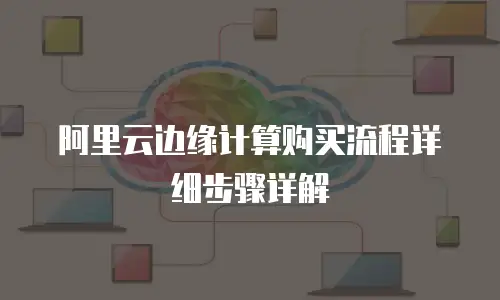 阿里云边缘计算购买流程详细步骤详解