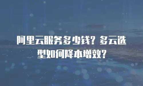 阿里云服务多少钱？多云选型如何降本增效？