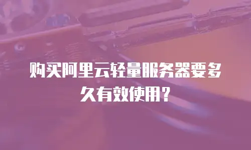 购买阿里云轻量服务器要多久有效使用？