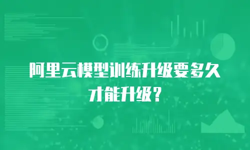 阿里云模型训练升级要多久才能升级？