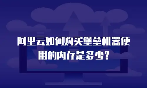 阿里云如何购买堡垒机器使用的内存是多少？
