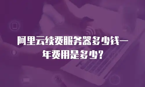 阿里云续费服务器多少钱一年费用是多少？