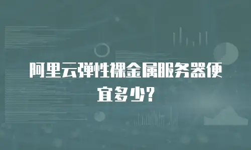 阿里云弹性裸金属服务器便宜多少？