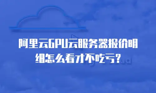 阿里云GPU云服务器报价明细怎么看才不吃亏？