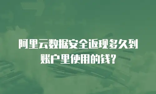 阿里云数据安全返现多久到账户里使用的钱？