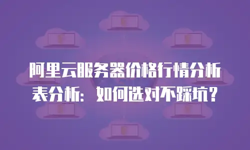 阿里云服务器价格行情分析表分析：如何选对不踩坑？