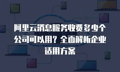 阿里云消息服务收费多少个公司可以用？全面解析企业适用方案