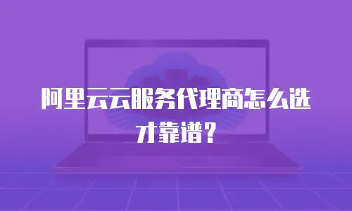 阿里云云服务代理商怎么选才靠谱？