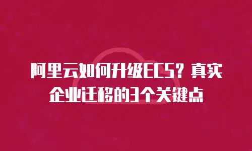 阿里云如何升级ECS？真实企业迁移的3个关键点