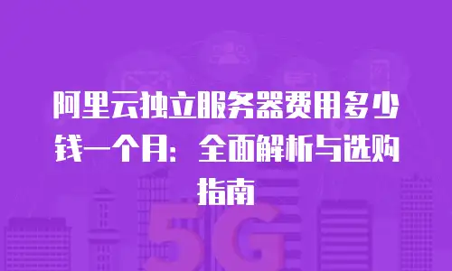 阿里云独立服务器费用多少钱一个月：全面解析与选购指南