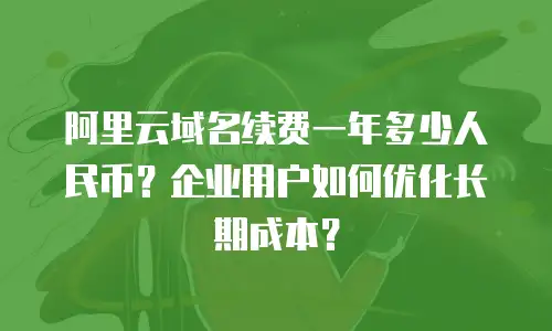 阿里云域名续费一年多少人民币？企业用户如何优化长期成本？
