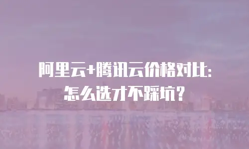 阿里云+腾讯云价格对比：怎么选才不踩坑？