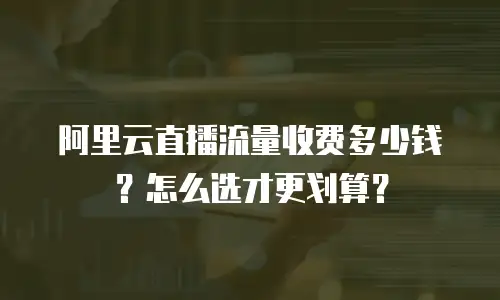 阿里云直播流量收费多少钱？怎么选才更划算？
