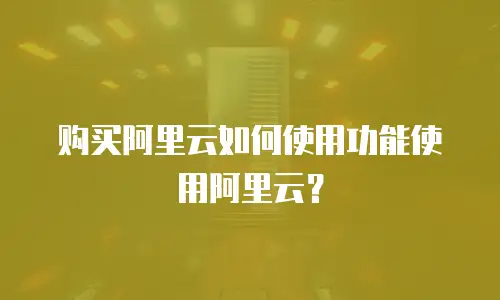 购买阿里云如何使用功能使用阿里云？