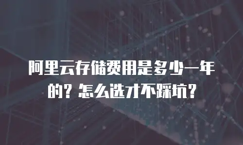 阿里云存储费用是多少一年的？怎么选才不踩坑？