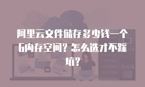 阿里云文件储存多少钱一个G内存空间？怎么选才不踩坑？