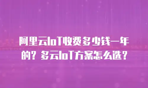 阿里云IoT收费多少钱一年的？多云IoT方案怎么选？
