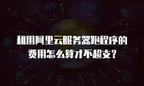租用阿里云服务器跑程序的费用怎么算才不超支？