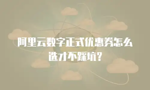 阿里云数字正式优惠券怎么选才不踩坑？
