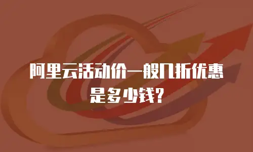 阿里云活动价一般几折优惠是多少钱？