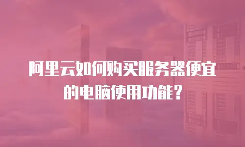 阿里云如何购买服务器便宜的电脑使用功能？