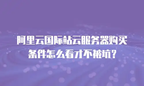 阿里云国际站云服务器购买条件怎么看才不被坑？
