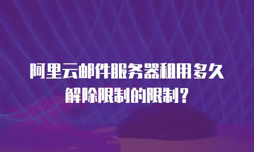 阿里云邮件服务器租用多久解除限制的限制？