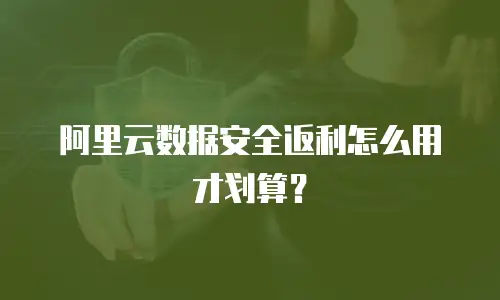 阿里云数据安全返利怎么用才划算？