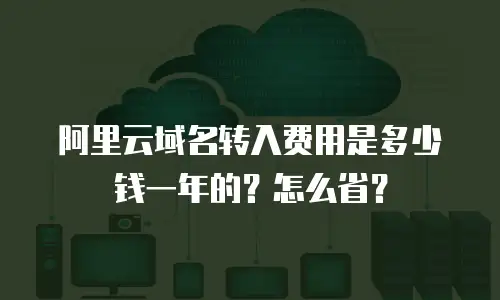 阿里云域名转入费用是多少钱一年的？怎么省？
