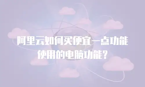 阿里云如何买便宜一点功能使用的电脑功能？