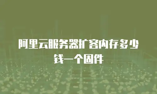 阿里云服务器扩容内存多少钱一个固件