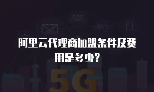 阿里云代理商加盟条件及费用是多少？