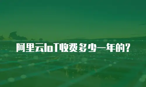 阿里云IoT收费多少一年的？