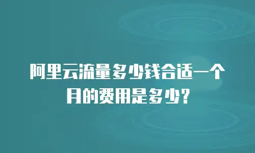 阿里云流量多少钱合适一个月的费用是多少？