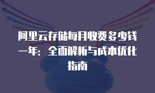 阿里云存储每月收费多少钱一年：全面解析与成本优化指南
