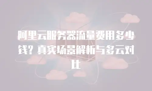 阿里云服务器流量费用多少钱？真实场景解析与多云对比