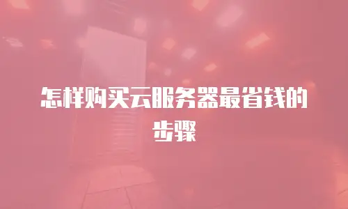 怎样购买云服务器最省钱的步骤