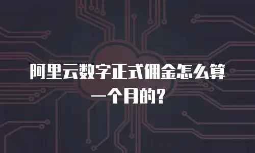 阿里云数字正式佣金怎么算一个月的？